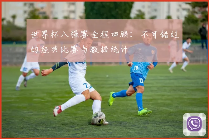 世界杯八强赛全程回顾：不可错过的经典比赛与数据统计