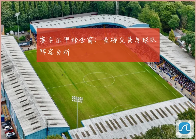 赛季法甲转会窗：重磅交易与球队阵容分析