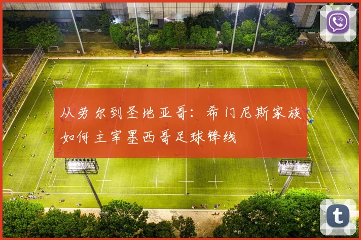 从劳尔到圣地亚哥：希门尼斯家族如何主宰墨西哥足球锋线