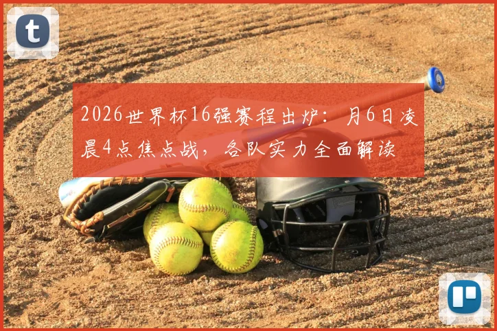 2026世界杯16强赛程出炉：月6日凌晨4点焦点战，各队实力全面解读