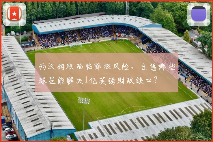 西汉姆联面临降级风险,出售哪些球星能解决1亿英镑财政缺口?