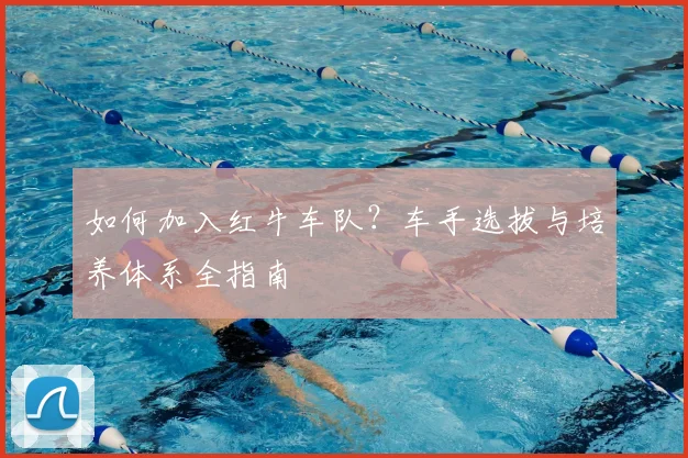 如何加入红牛车队？车手选拔与培养体系全指南