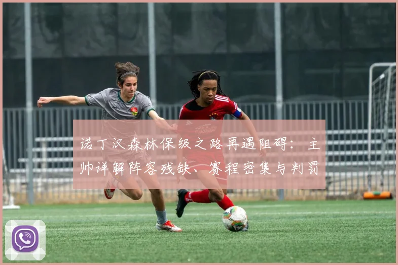 诺丁汉森林保级之路再遇阻碍：主帅详解阵容残缺、赛程密集与判罚争议三大困境