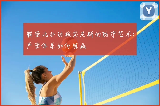 解密北非劲旅突尼斯的防守艺术：严密体系如何炼成