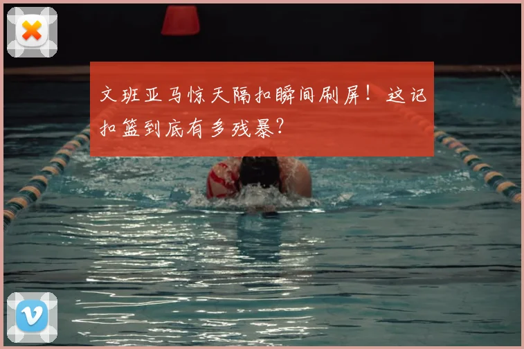 文班亚马惊天隔扣瞬间刷屏！这记扣篮到底有多残暴？