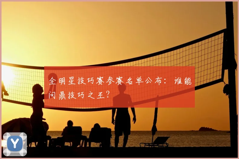 全明星技巧赛参赛名单公布：谁能问鼎技巧之王？