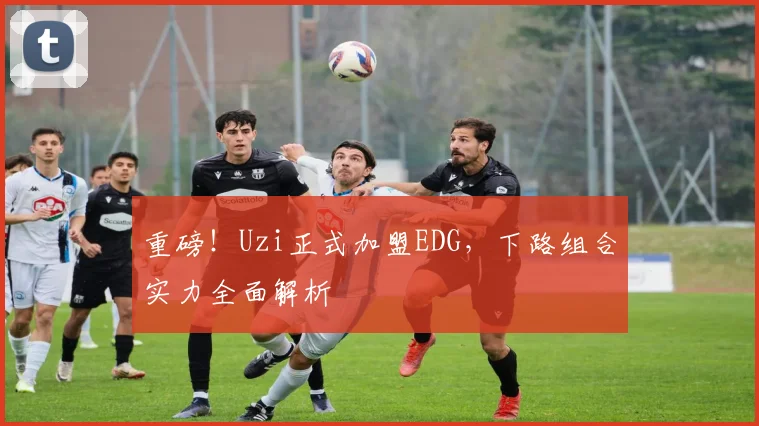 重磅！Uzi正式加盟EDG，下路组合实力全面解析