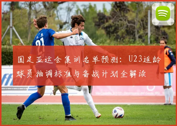 国足亚运会集训名单预测:U23适龄球员抽调标准与备战计划全解读