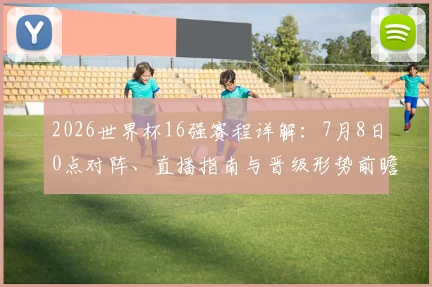 2026世界杯16强赛程详解：7月8日0点对阵、直播指南与晋级形势前瞻
