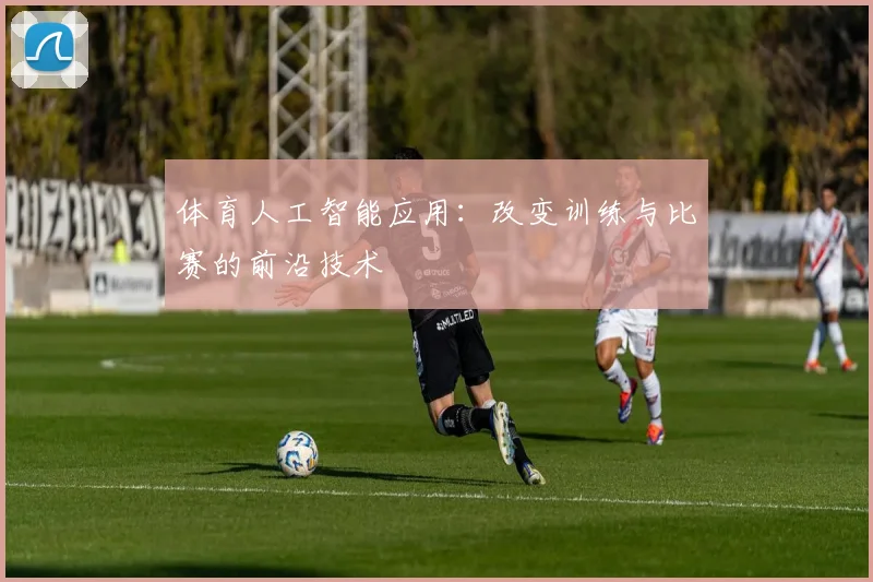 体育人工智能应用：改变训练与比赛的前沿技术