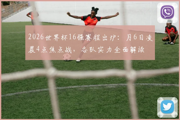 2026世界杯16强赛程出炉：月6日凌晨4点焦点战，各队实力全面解读