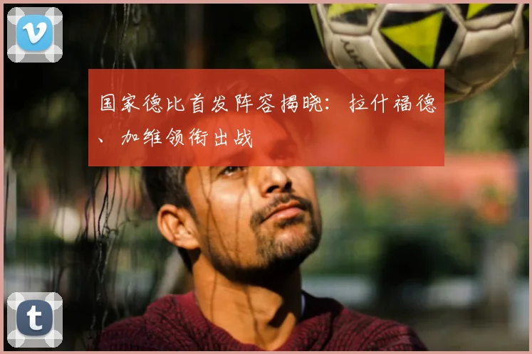 国家德比首发阵容揭晓：拉什福德、加维领衔出战