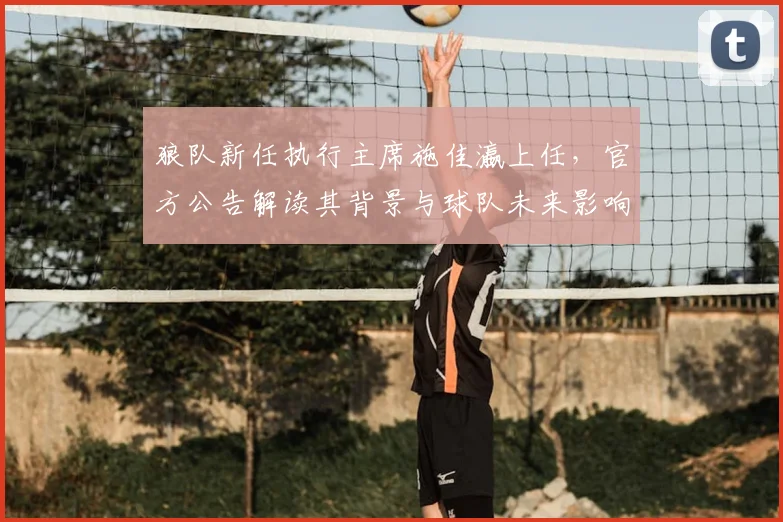 狼队新任执行主席施佳瀛上任，官方公告解读其背景与球队未来影响