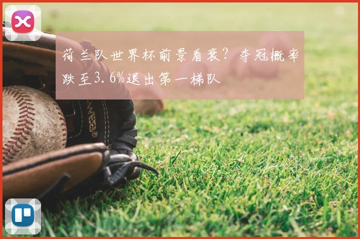荷兰队世界杯前景看衰?夺冠概率跌至3.6%退出第一梯队