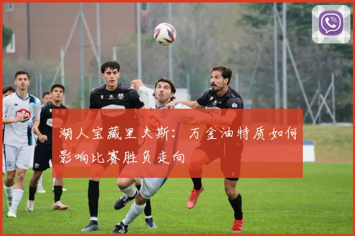 湖人宝藏里夫斯：万金油特质如何影响比赛胜负走向