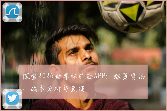 探索2026世界杯巴西APP：球员资讯、战术分析与直播