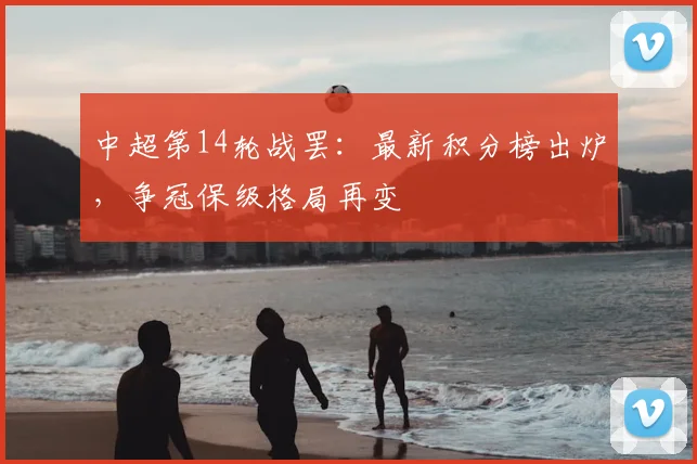 中超第14轮战罢:最新积分榜出炉,争冠保级格局再变