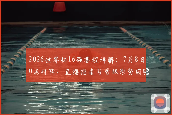 2026世界杯16强赛程详解：7月8日0点对阵、直播指南与晋级形势前瞻