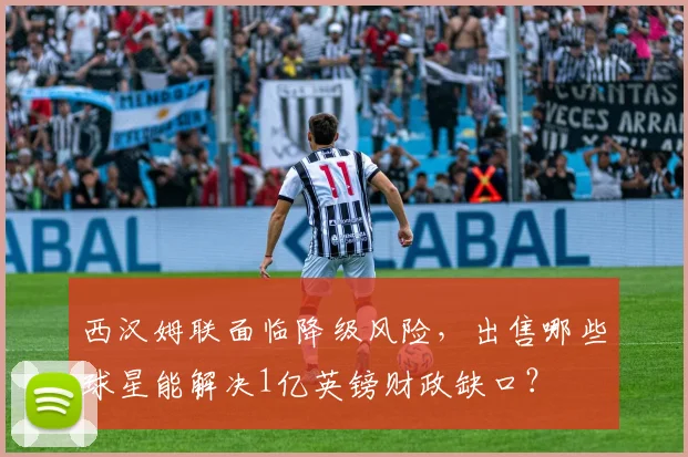 西汉姆联面临降级风险，出售哪些球星能解决1亿英镑财政缺口？