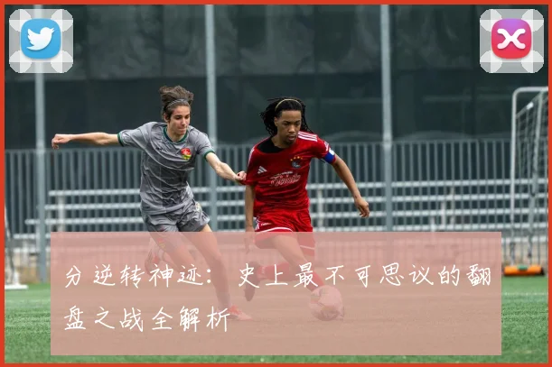 分逆转神迹：史上最不可思议的翻盘之战全解析