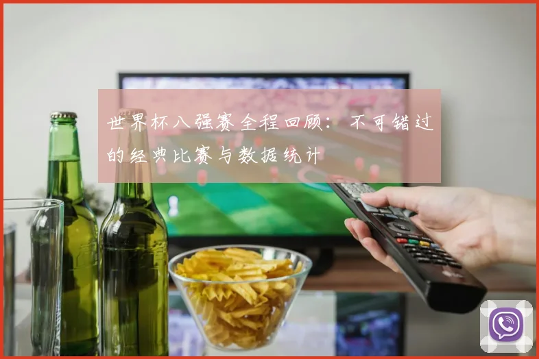 世界杯八强赛全程回顾：不可错过的经典比赛与数据统计