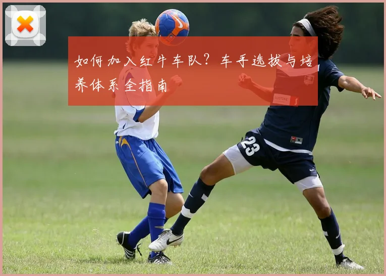 如何加入红牛车队？车手选拔与培养体系全指南