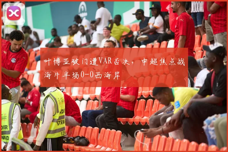 叶博亚破门遭VAR否决，中超焦点战海牛半场0-0西海岸