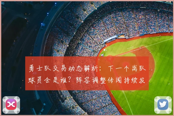 勇士队交易动态解析：下一个离队球员会是谁？阵容调整传闻持续发酵