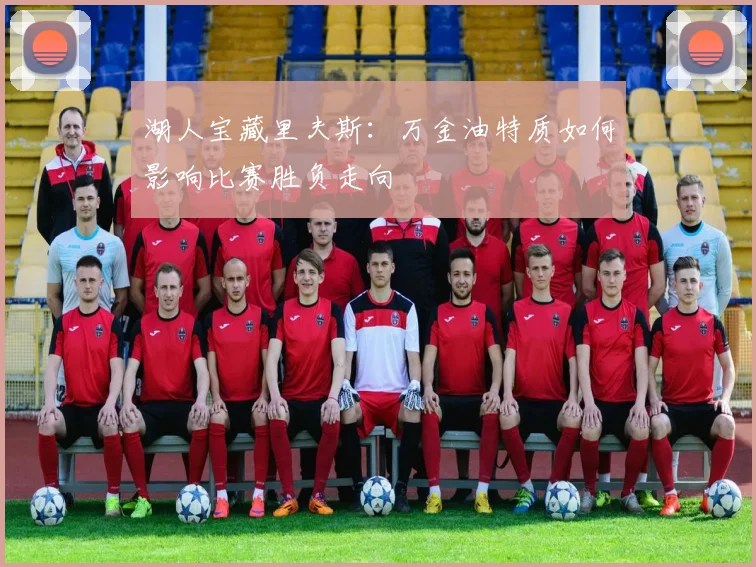 湖人宝藏里夫斯：万金油特质如何影响比赛胜负走向