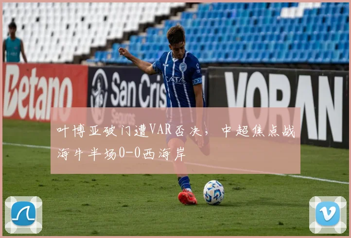 叶博亚破门遭VAR否决，中超焦点战海牛半场0-0西海岸