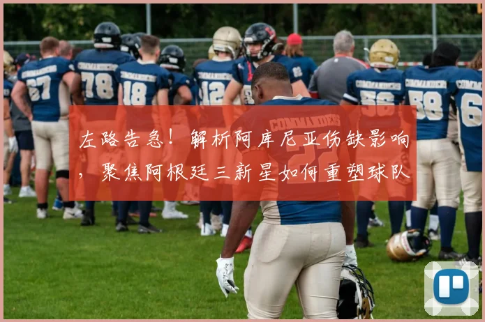 左路告急！解析阿库尼亚伤缺影响，聚焦阿根廷三新星如何重塑球队战术