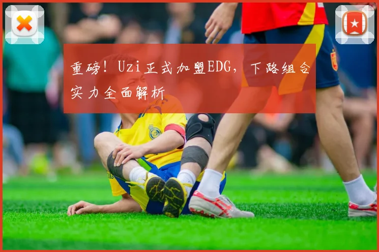 重磅！Uzi正式加盟EDG，下路组合实力全面解析