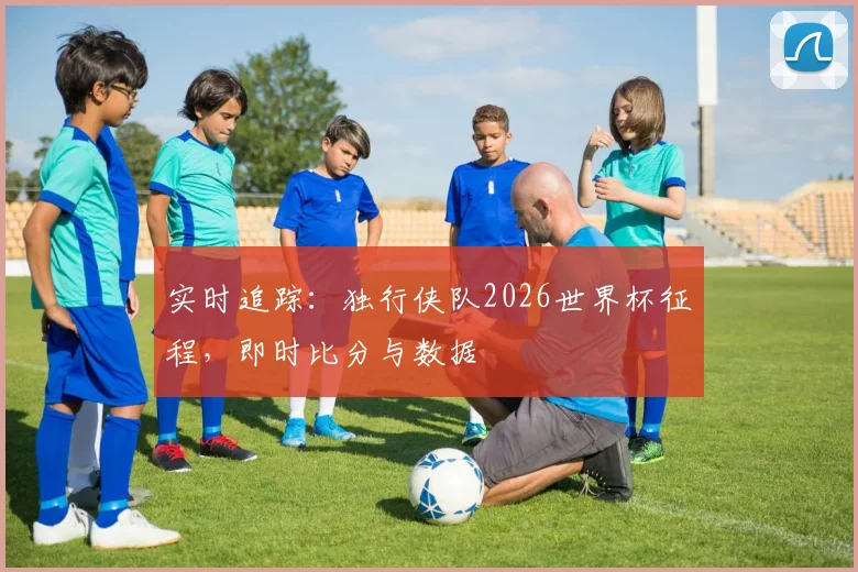 实时追踪：独行侠队2026世界杯征程，即时比分与数据