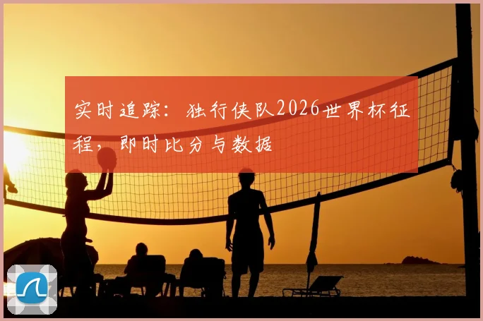 实时追踪：独行侠队2026世界杯征程，即时比分与数据